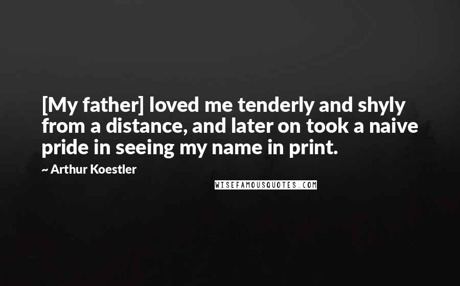 Arthur Koestler Quotes: [My father] loved me tenderly and shyly from a distance, and later on took a naive pride in seeing my name in print.