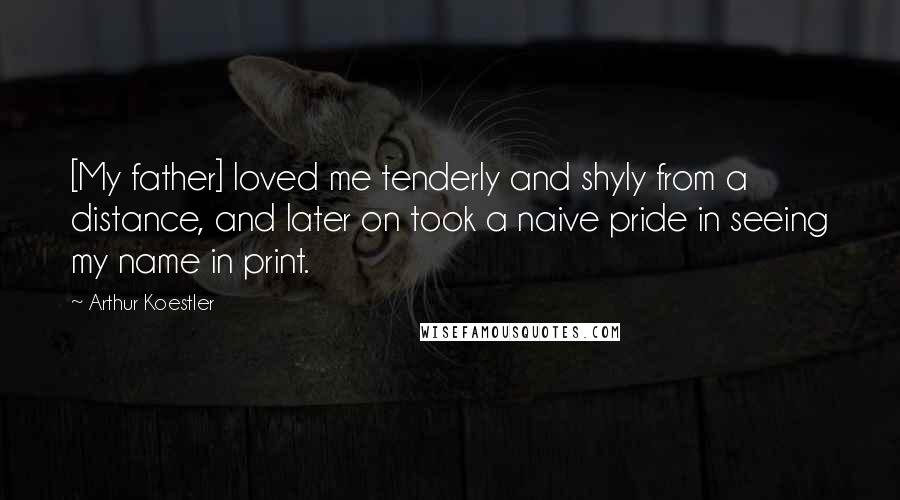 Arthur Koestler Quotes: [My father] loved me tenderly and shyly from a distance, and later on took a naive pride in seeing my name in print.