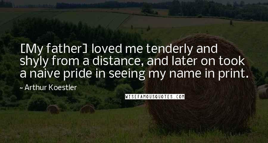 Arthur Koestler Quotes: [My father] loved me tenderly and shyly from a distance, and later on took a naive pride in seeing my name in print.