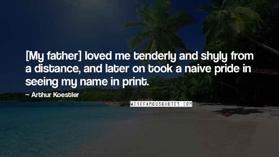 Arthur Koestler Quotes: [My father] loved me tenderly and shyly from a distance, and later on took a naive pride in seeing my name in print.