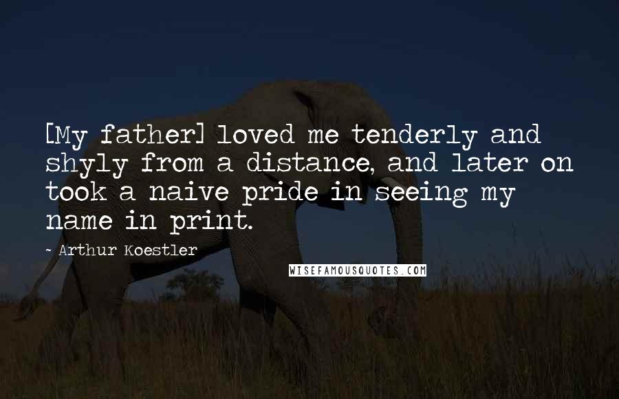 Arthur Koestler Quotes: [My father] loved me tenderly and shyly from a distance, and later on took a naive pride in seeing my name in print.