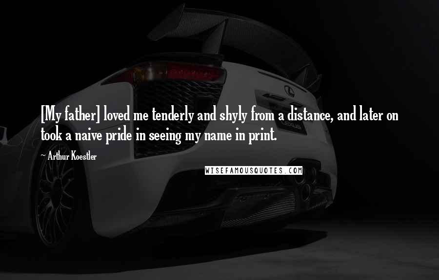 Arthur Koestler Quotes: [My father] loved me tenderly and shyly from a distance, and later on took a naive pride in seeing my name in print.