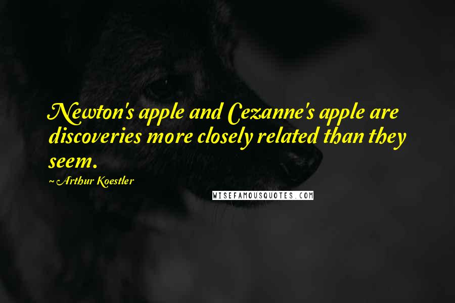 Arthur Koestler Quotes: Newton's apple and Cezanne's apple are discoveries more closely related than they seem.