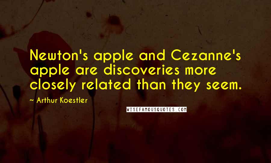 Arthur Koestler Quotes: Newton's apple and Cezanne's apple are discoveries more closely related than they seem.
