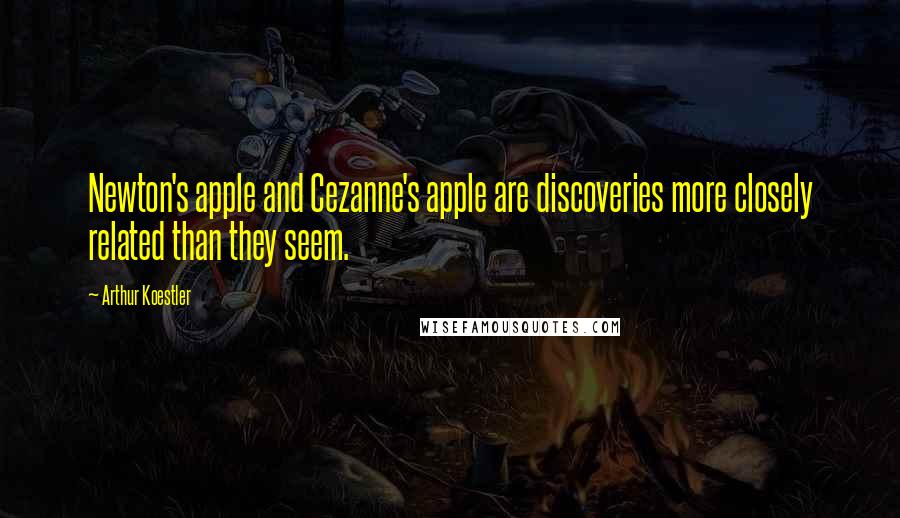 Arthur Koestler Quotes: Newton's apple and Cezanne's apple are discoveries more closely related than they seem.