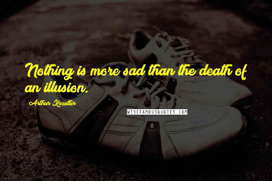 Arthur Koestler Quotes: Nothing is more sad than the death of an illusion.