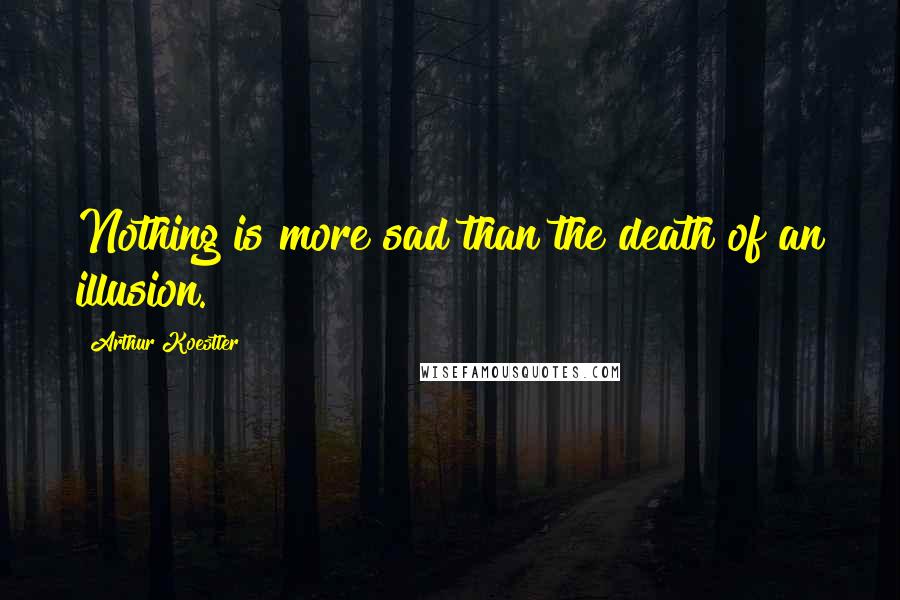 Arthur Koestler Quotes: Nothing is more sad than the death of an illusion.