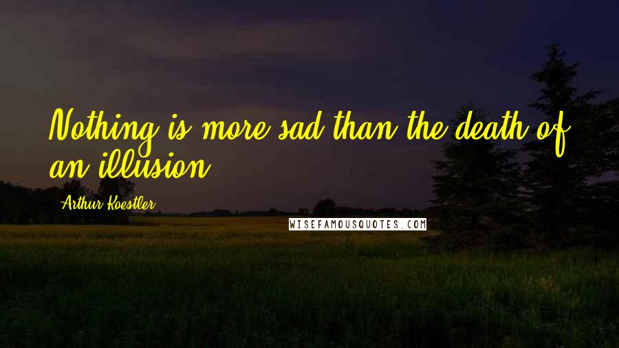 Arthur Koestler Quotes: Nothing is more sad than the death of an illusion.