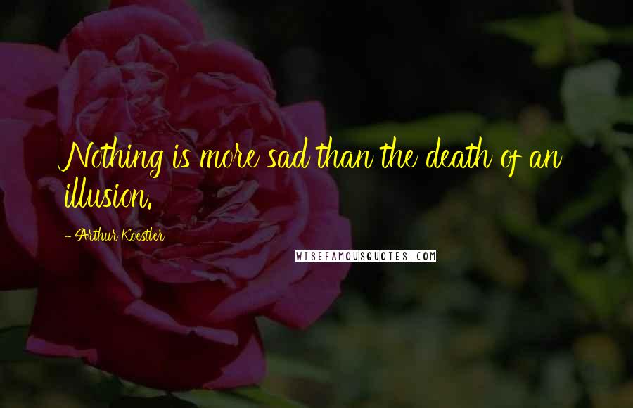 Arthur Koestler Quotes: Nothing is more sad than the death of an illusion.