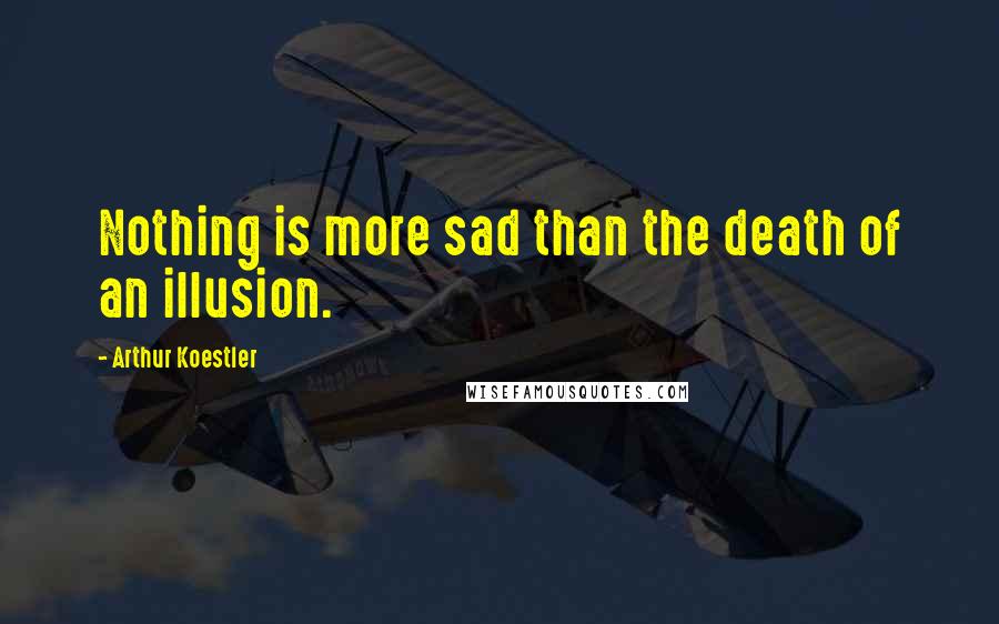 Arthur Koestler Quotes: Nothing is more sad than the death of an illusion.