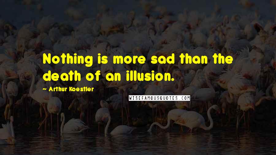 Arthur Koestler Quotes: Nothing is more sad than the death of an illusion.