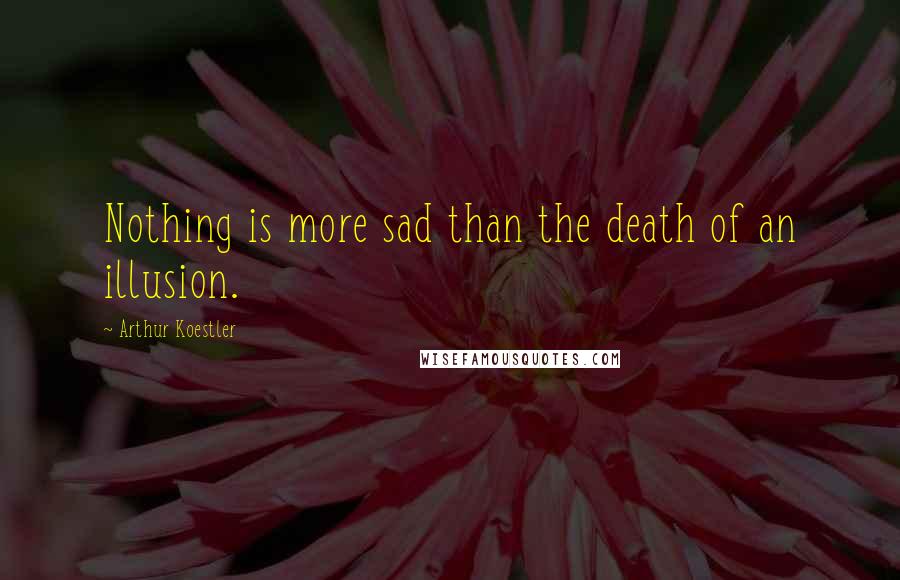 Arthur Koestler Quotes: Nothing is more sad than the death of an illusion.
