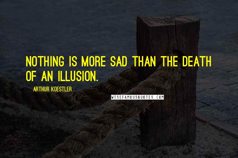 Arthur Koestler Quotes: Nothing is more sad than the death of an illusion.