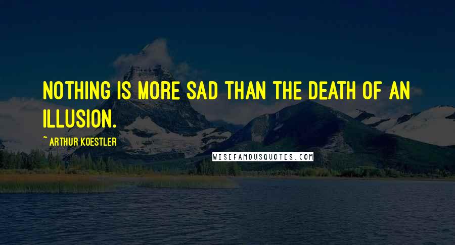 Arthur Koestler Quotes: Nothing is more sad than the death of an illusion.