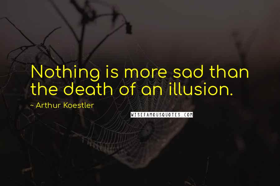 Arthur Koestler Quotes: Nothing is more sad than the death of an illusion.