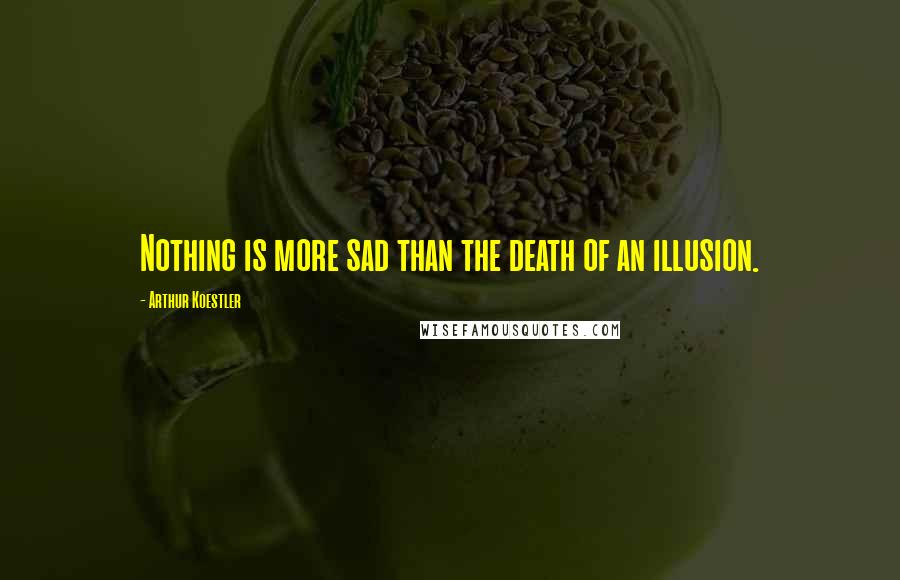 Arthur Koestler Quotes: Nothing is more sad than the death of an illusion.