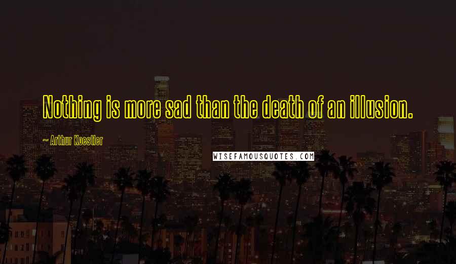 Arthur Koestler Quotes: Nothing is more sad than the death of an illusion.