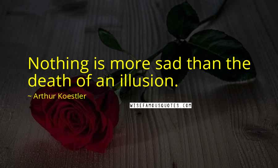 Arthur Koestler Quotes: Nothing is more sad than the death of an illusion.