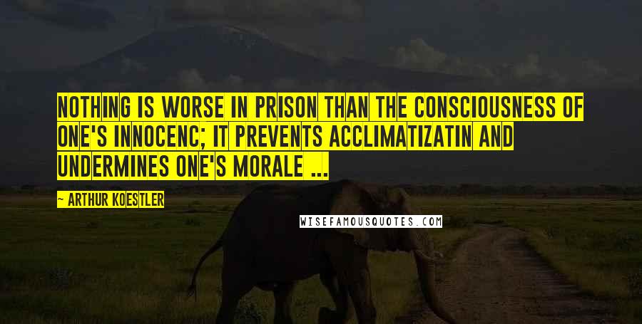 Arthur Koestler Quotes: Nothing is worse in prison than the consciousness of one's innocenc; it prevents acclimatizatin and undermines one's morale ...