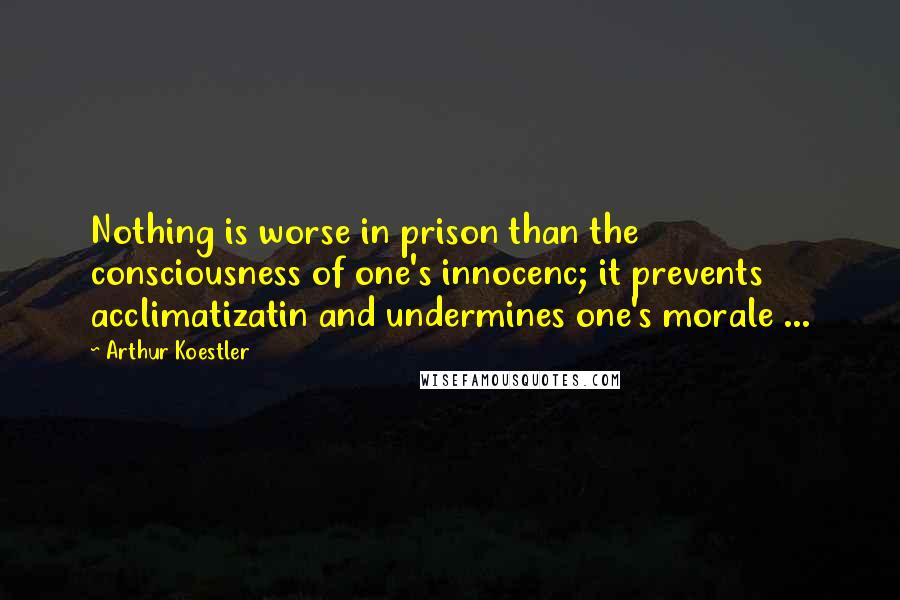Arthur Koestler Quotes: Nothing is worse in prison than the consciousness of one's innocenc; it prevents acclimatizatin and undermines one's morale ...