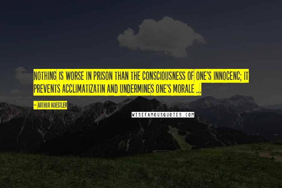 Arthur Koestler Quotes: Nothing is worse in prison than the consciousness of one's innocenc; it prevents acclimatizatin and undermines one's morale ...