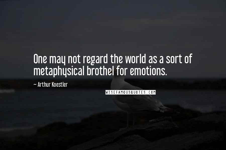 Arthur Koestler Quotes: One may not regard the world as a sort of metaphysical brothel for emotions.