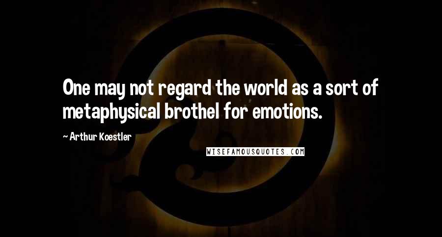 Arthur Koestler Quotes: One may not regard the world as a sort of metaphysical brothel for emotions.