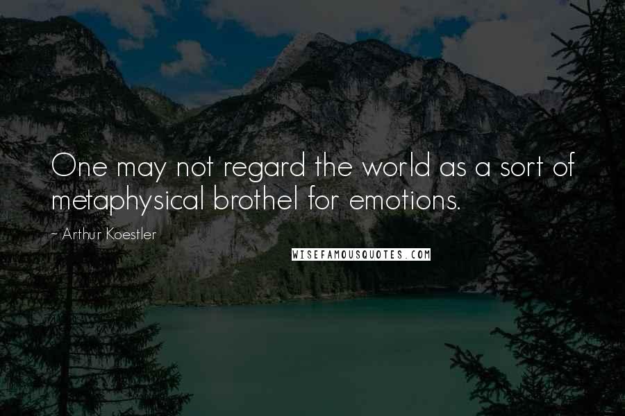 Arthur Koestler Quotes: One may not regard the world as a sort of metaphysical brothel for emotions.