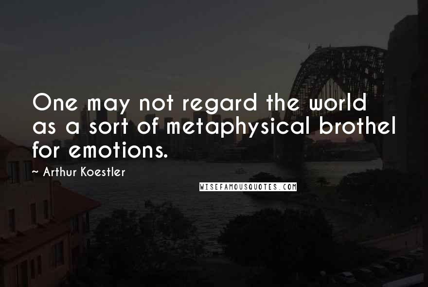 Arthur Koestler Quotes: One may not regard the world as a sort of metaphysical brothel for emotions.