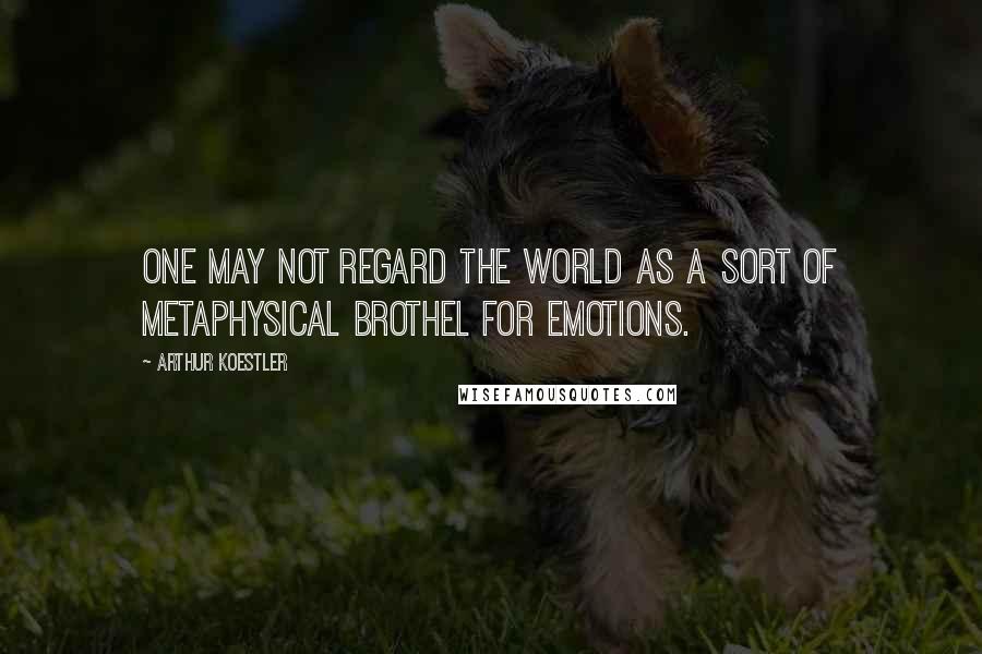 Arthur Koestler Quotes: One may not regard the world as a sort of metaphysical brothel for emotions.