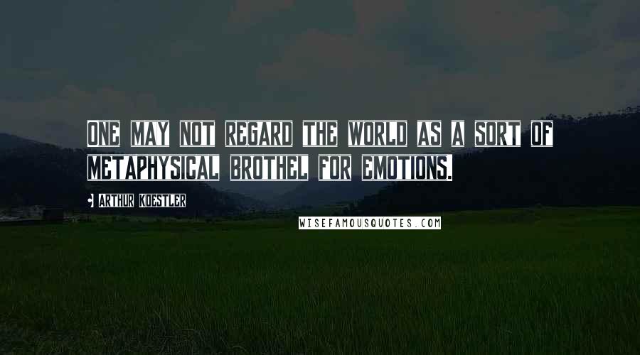 Arthur Koestler Quotes: One may not regard the world as a sort of metaphysical brothel for emotions.