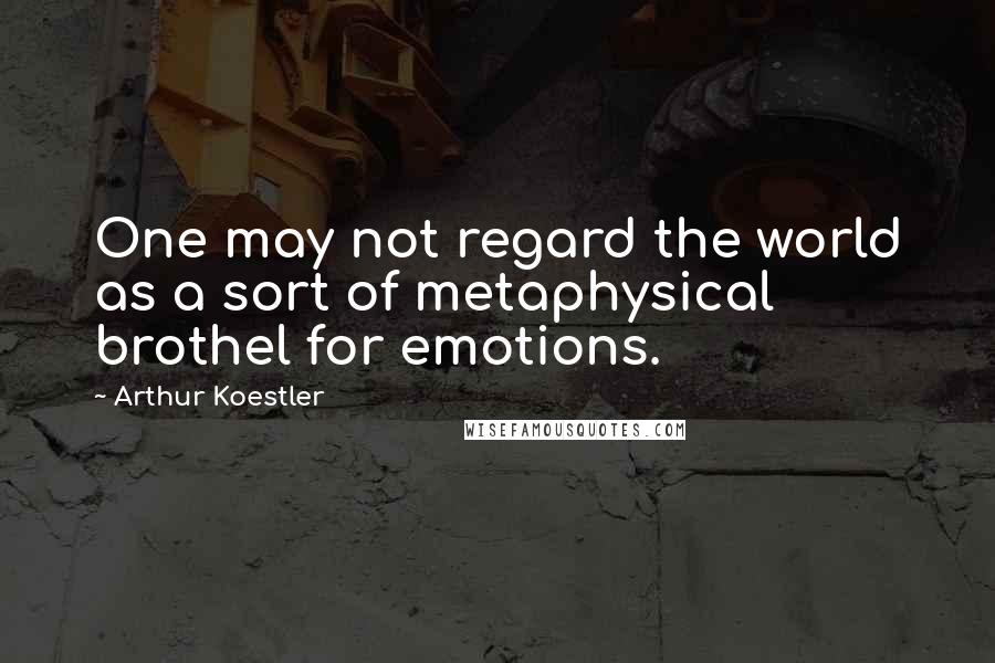 Arthur Koestler Quotes: One may not regard the world as a sort of metaphysical brothel for emotions.