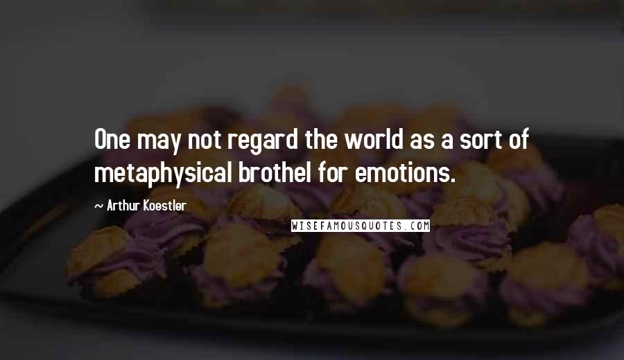 Arthur Koestler Quotes: One may not regard the world as a sort of metaphysical brothel for emotions.