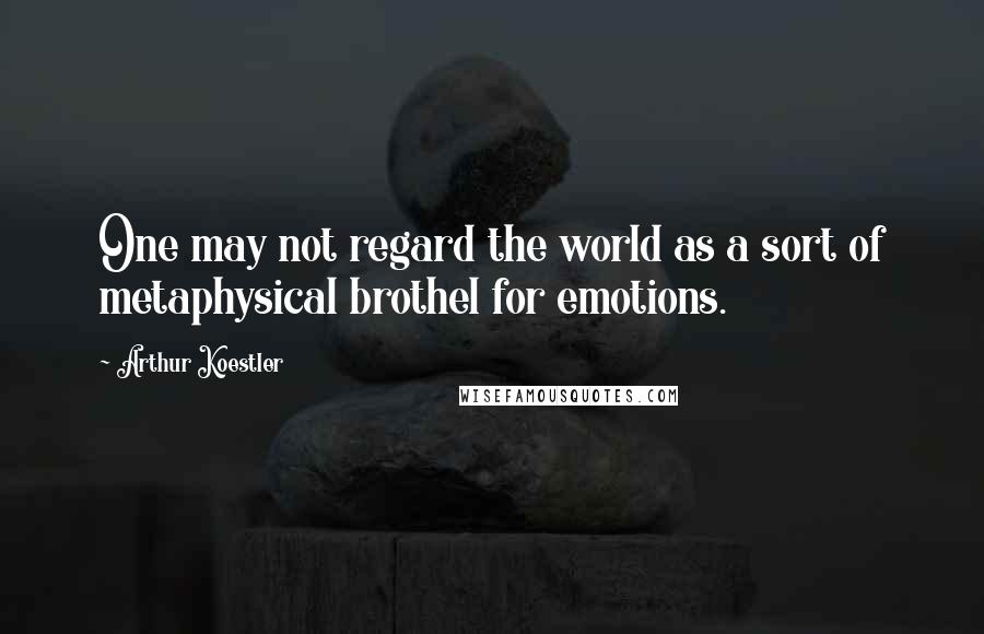 Arthur Koestler Quotes: One may not regard the world as a sort of metaphysical brothel for emotions.