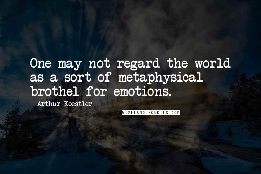 Arthur Koestler Quotes: One may not regard the world as a sort of metaphysical brothel for emotions.