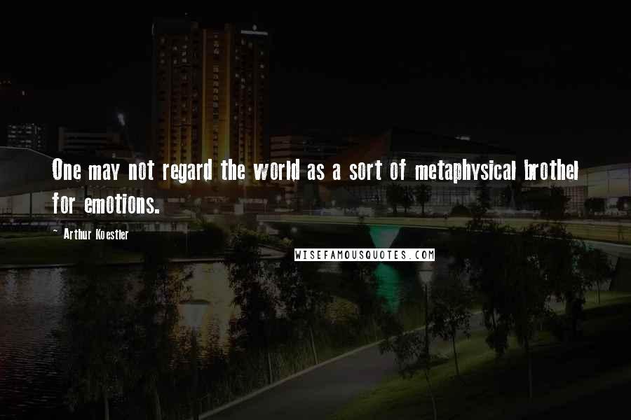 Arthur Koestler Quotes: One may not regard the world as a sort of metaphysical brothel for emotions.