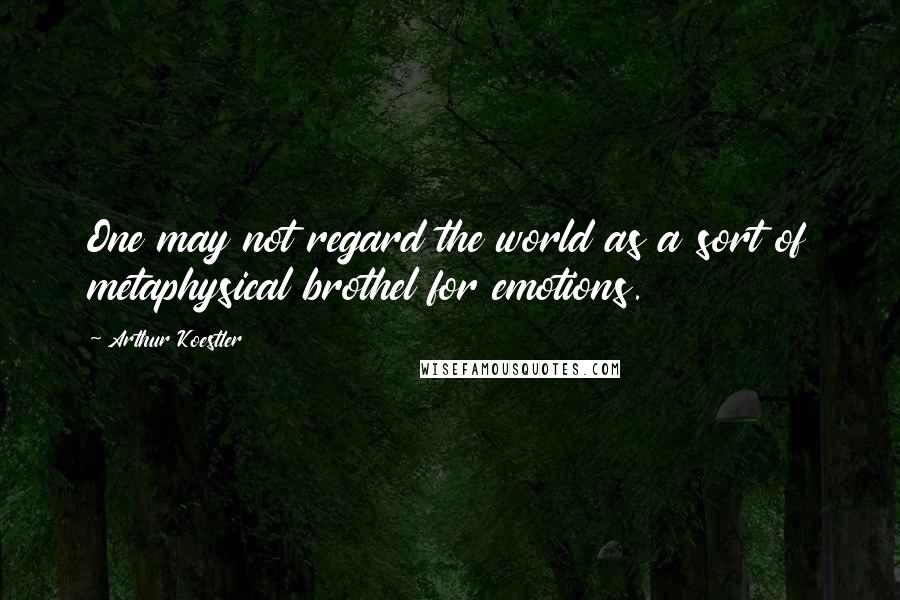 Arthur Koestler Quotes: One may not regard the world as a sort of metaphysical brothel for emotions.