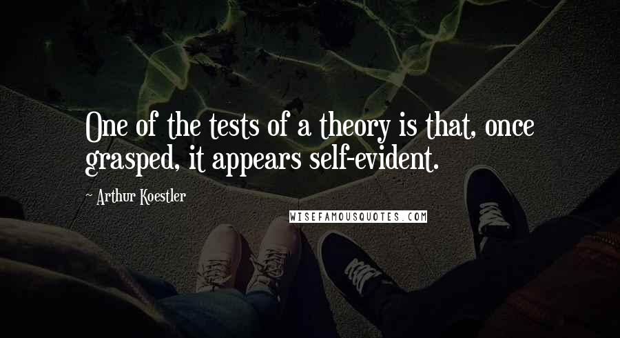 Arthur Koestler Quotes: One of the tests of a theory is that, once grasped, it appears self-evident.