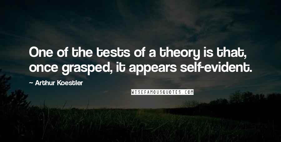 Arthur Koestler Quotes: One of the tests of a theory is that, once grasped, it appears self-evident.