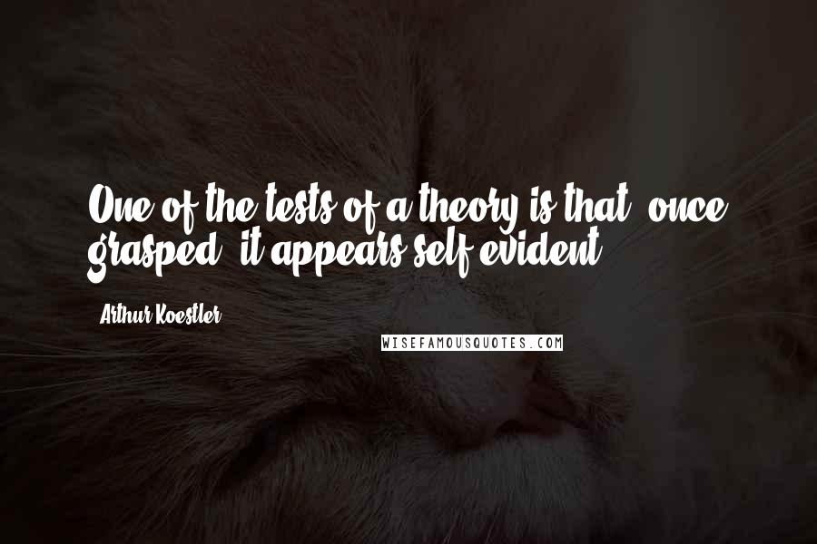 Arthur Koestler Quotes: One of the tests of a theory is that, once grasped, it appears self-evident.