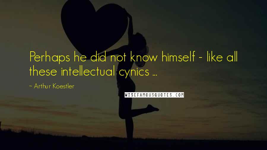 Arthur Koestler Quotes: Perhaps he did not know himself - like all these intellectual cynics ...