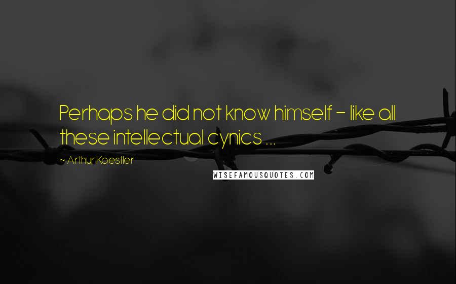 Arthur Koestler Quotes: Perhaps he did not know himself - like all these intellectual cynics ...