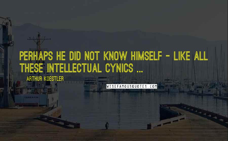 Arthur Koestler Quotes: Perhaps he did not know himself - like all these intellectual cynics ...