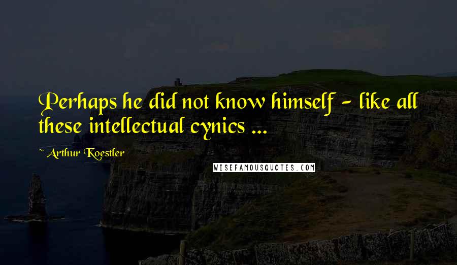 Arthur Koestler Quotes: Perhaps he did not know himself - like all these intellectual cynics ...