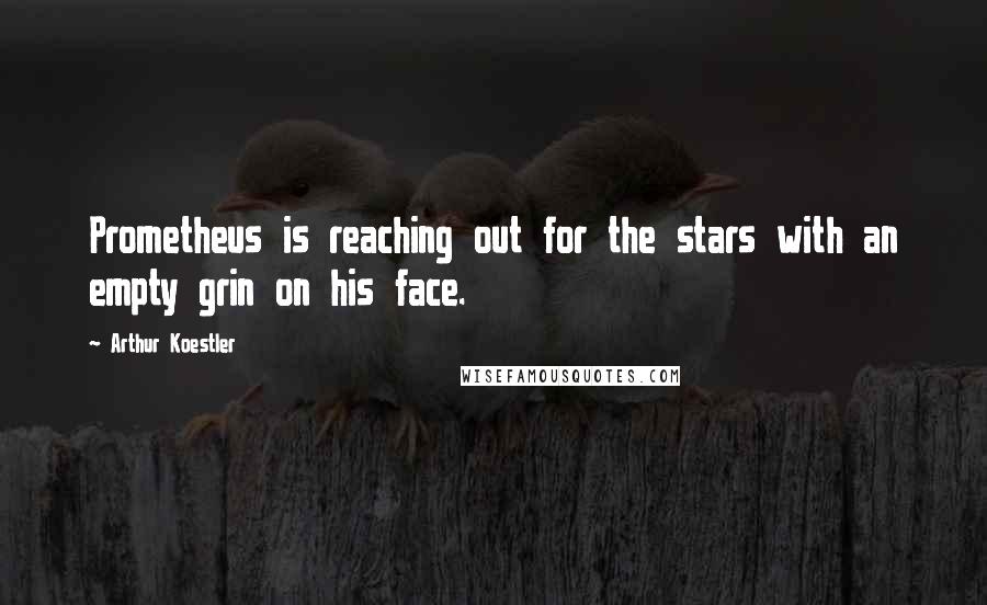 Arthur Koestler Quotes: Prometheus is reaching out for the stars with an empty grin on his face.