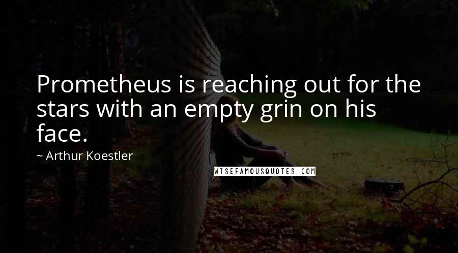 Arthur Koestler Quotes: Prometheus is reaching out for the stars with an empty grin on his face.