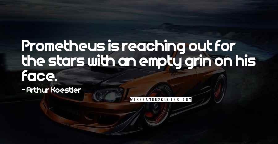 Arthur Koestler Quotes: Prometheus is reaching out for the stars with an empty grin on his face.