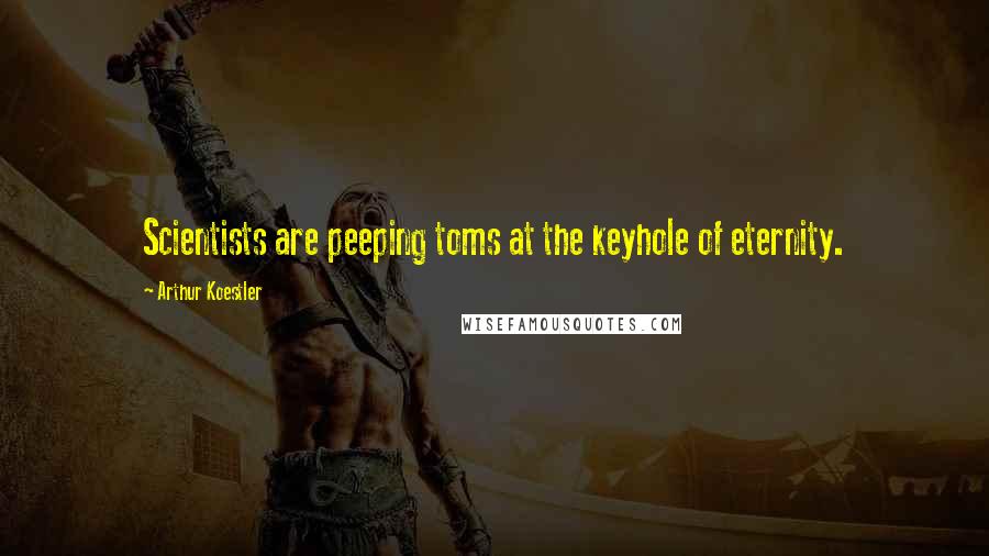 Arthur Koestler Quotes: Scientists are peeping toms at the keyhole of eternity.