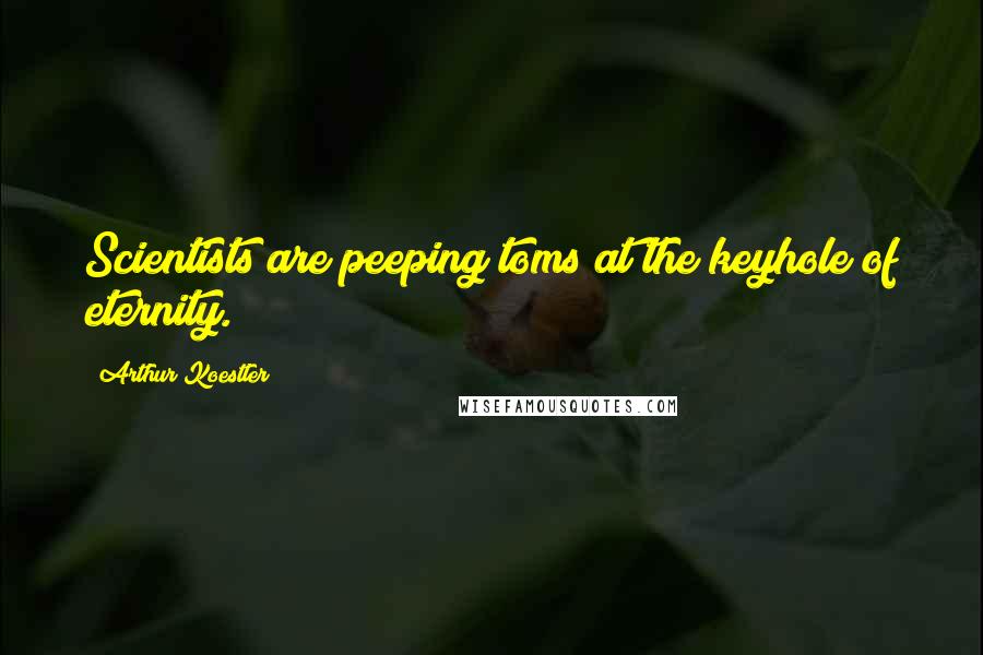 Arthur Koestler Quotes: Scientists are peeping toms at the keyhole of eternity.