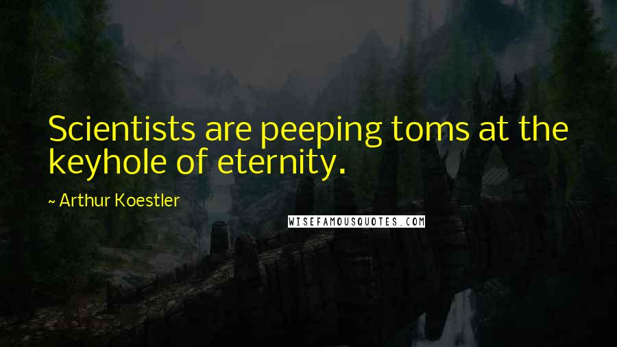 Arthur Koestler Quotes: Scientists are peeping toms at the keyhole of eternity.